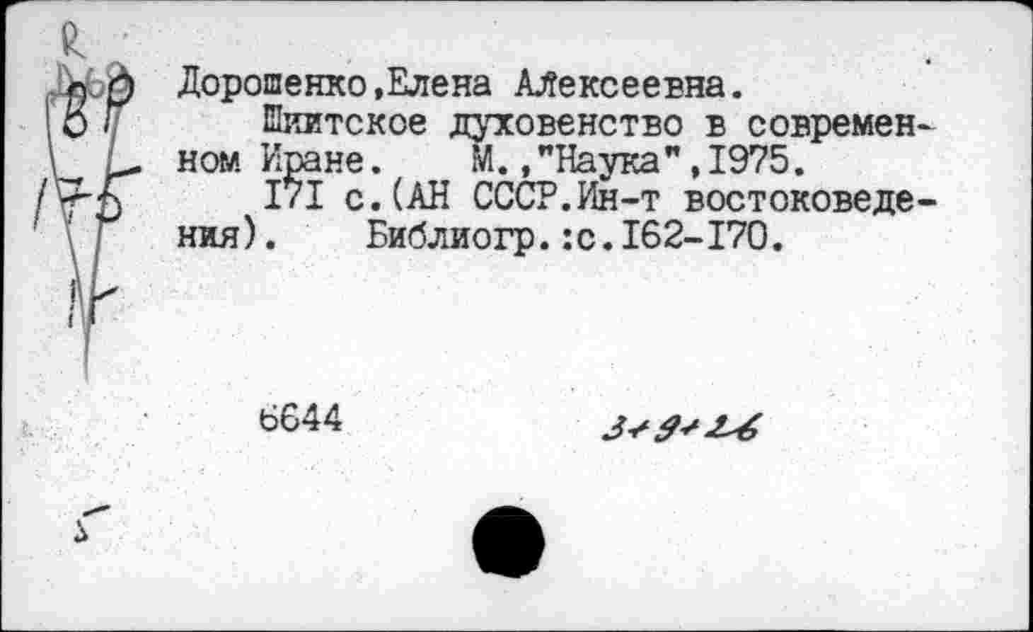 ﻿Дорошенко,Елена Алексеевна.
Шиитское духовенство в современном Иране. М.,"Наука",1975.
171 с.(АН СССР.Ин-т востоковедения ).	Библиогр.:с.162-170.
6644	3+0'2^